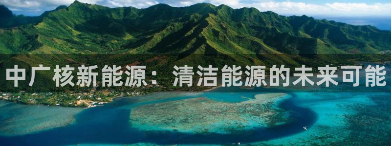 众腾娱乐代理怎么样：中广核新能源：清洁能