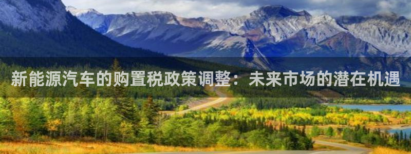 众腾娱乐得7O777：新能源汽车的购置税
