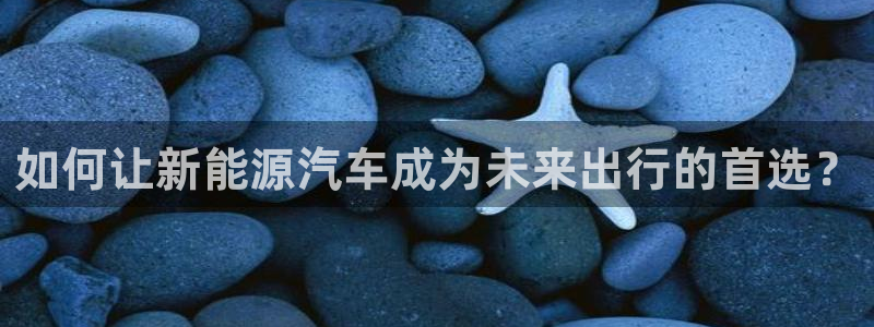 众腾娱乐平台:如何让新能源汽车成为未来出行的首选?