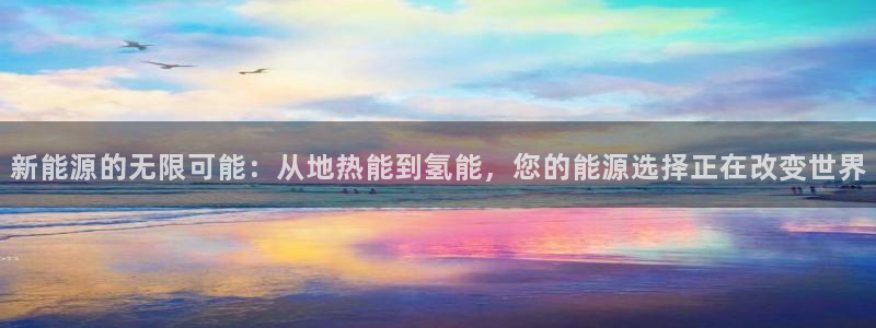 众腾娱乐代理怎么样:新能源的无限可能:从地热能到氢能,您的能