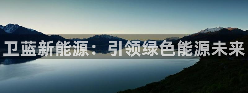 内蒙古众腾娱乐文化法人:卫蓝新能源:引领绿色能源未来